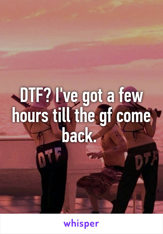 DTF? I've got a few hours till the gf come back. 