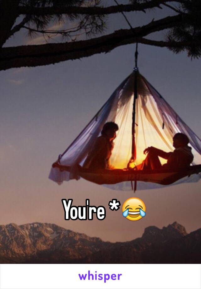 You're *😂