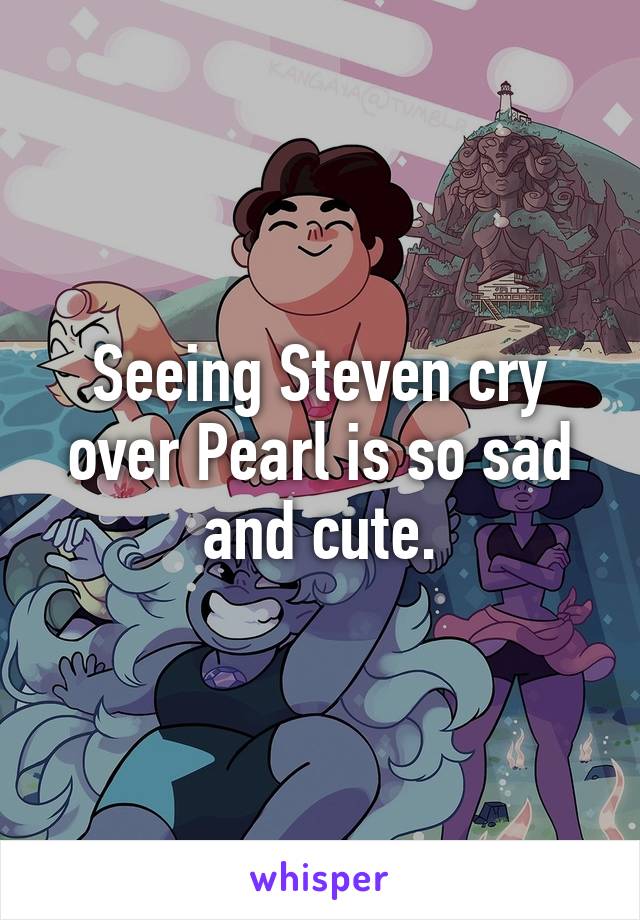 Seeing Steven cry over Pearl is so sad and cute.