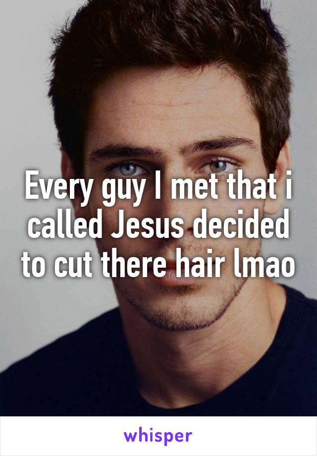 Every guy I met that i called Jesus decided to cut there hair lmao