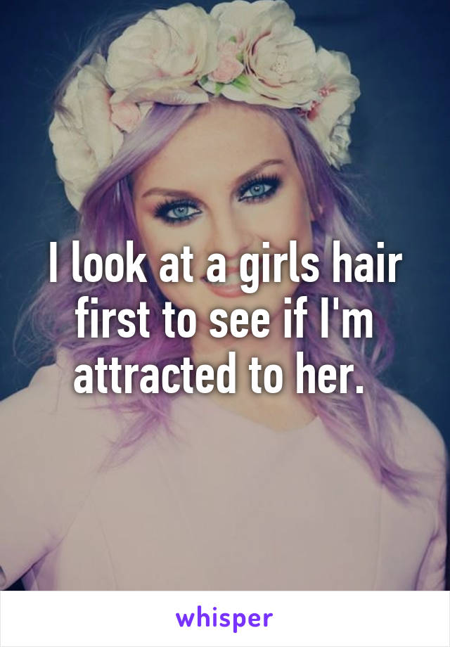 I look at a girls hair first to see if I'm attracted to her. 