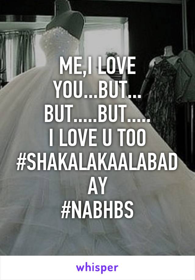 ME,I LOVE YOU...BUT...
BUT.....BUT.....
I LOVE U TOO
#SHAKALAKAALABADAY
#NABHBS