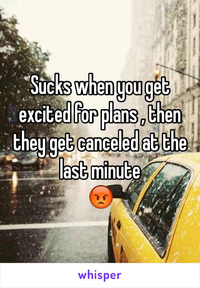 Sucks when you get excited for plans , then they get canceled at the last minute 
😡