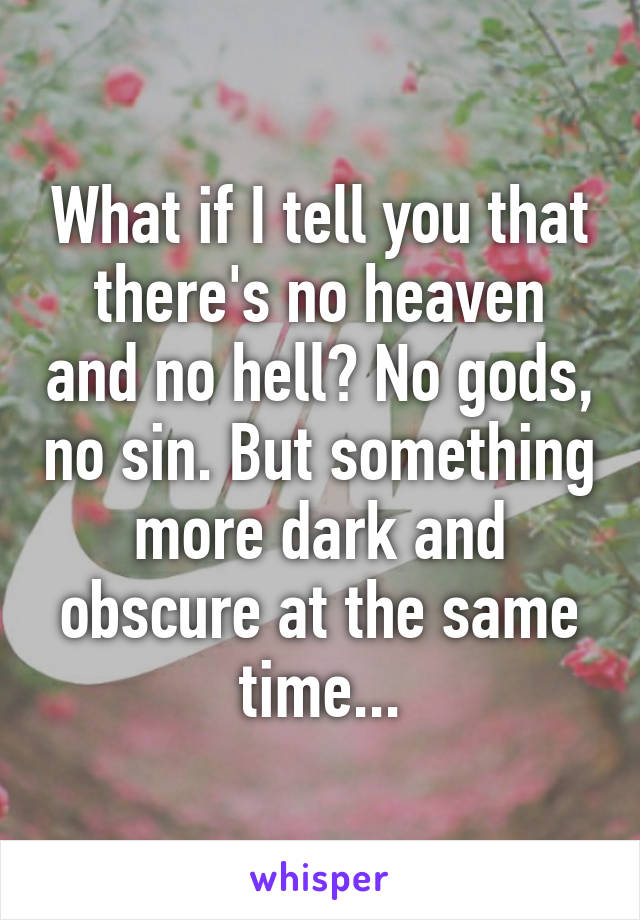 What if I tell you that there's no heaven and no hell? No gods, no sin. But something more dark and obscure at the same time...