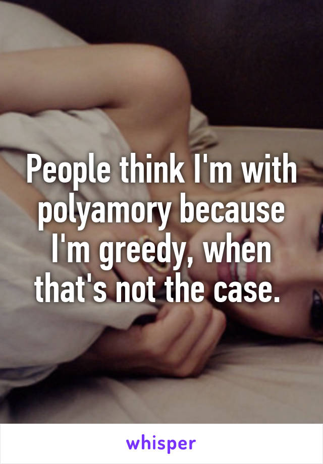 People think I'm with polyamory because I'm greedy, when that's not the case. 