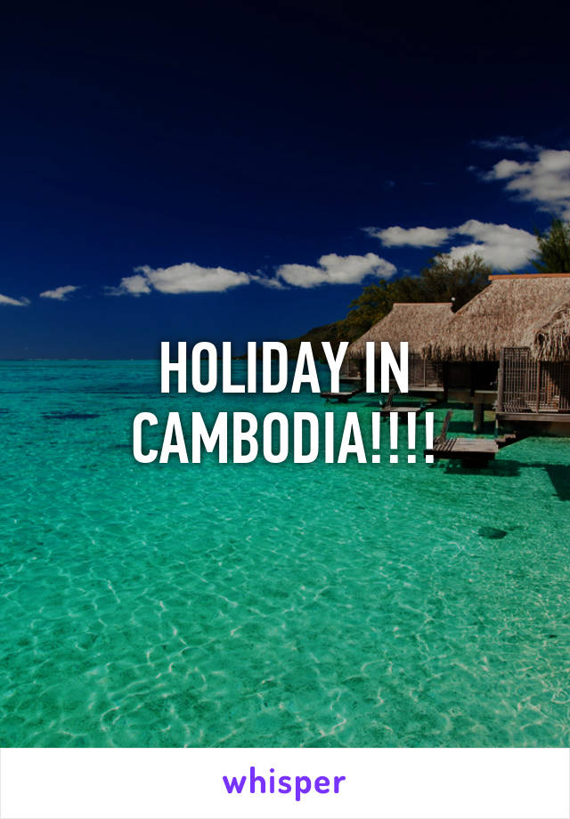 HOLIDAY IN CAMBODIA!!!!