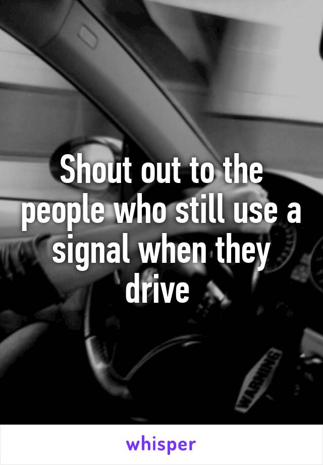 Shout out to the people who still use a signal when they drive 