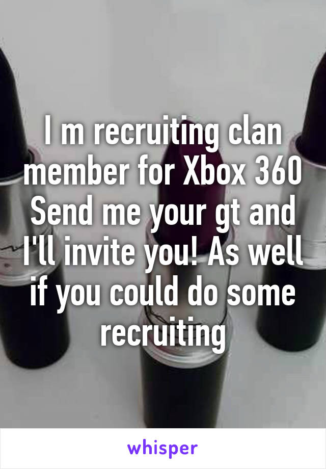 I m recruiting clan member for Xbox 360
Send me your gt and I'll invite you! As well if you could do some recruiting