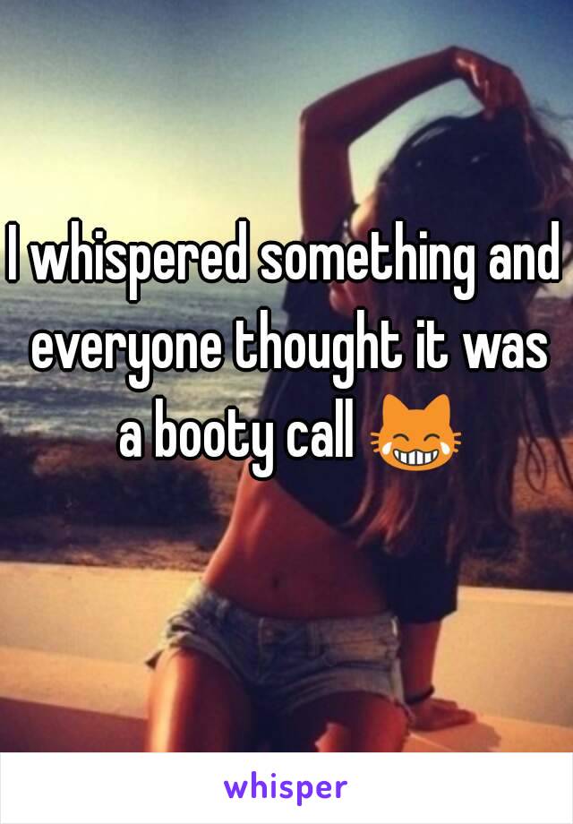 I whispered something and everyone thought it was a booty call 😹 
