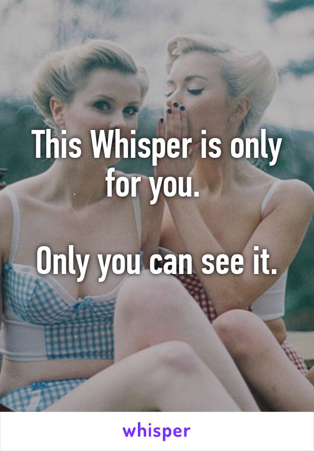 This Whisper is only for you. 

Only you can see it.
