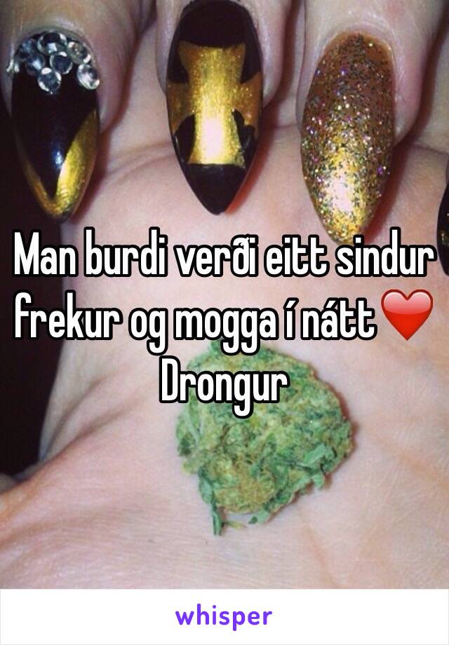 Man burdi verði eitt sindur frekur og mogga í nátt❤️
Drongur