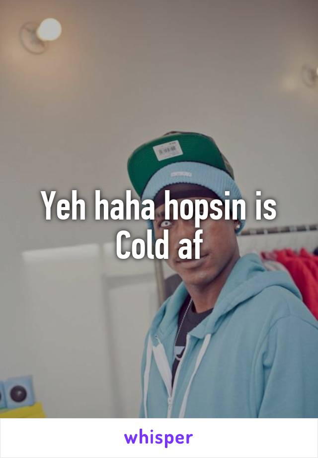 Yeh haha hopsin is Cold af