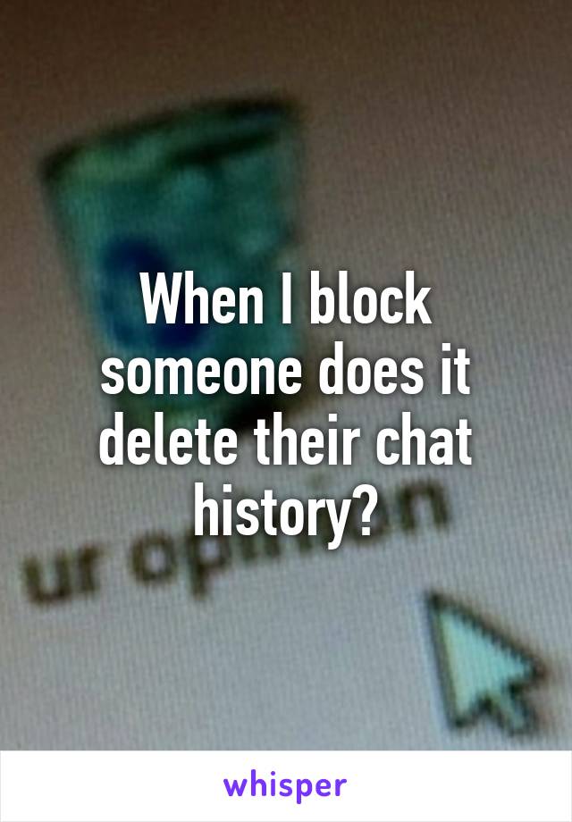 When I block someone does it delete their chat history?