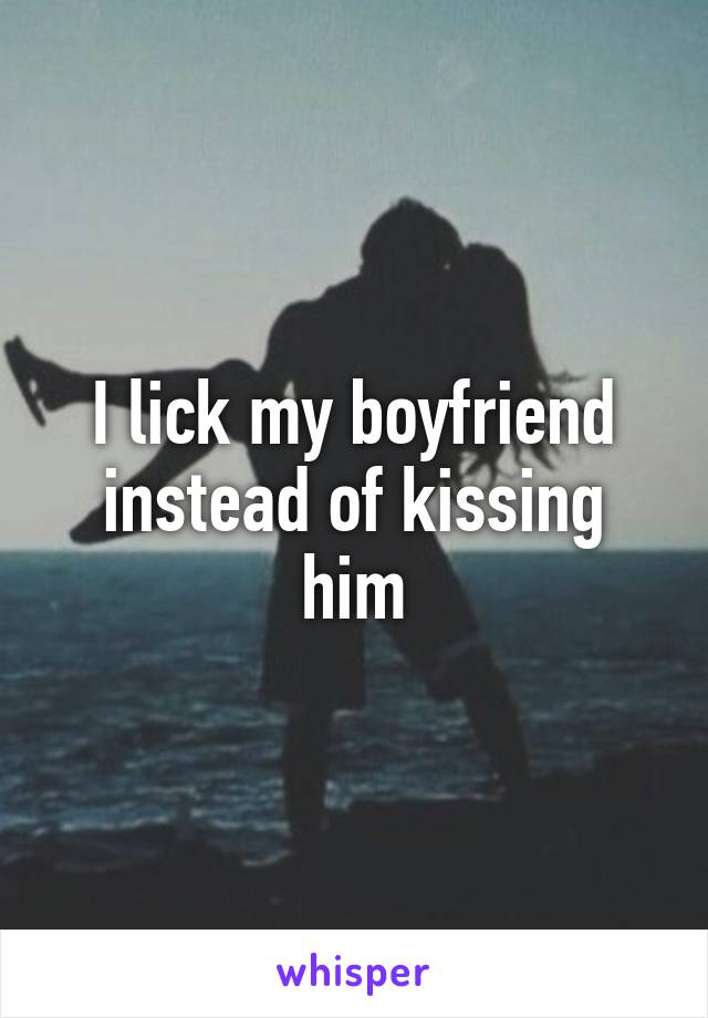 I lick my boyfriend instead of kissing him