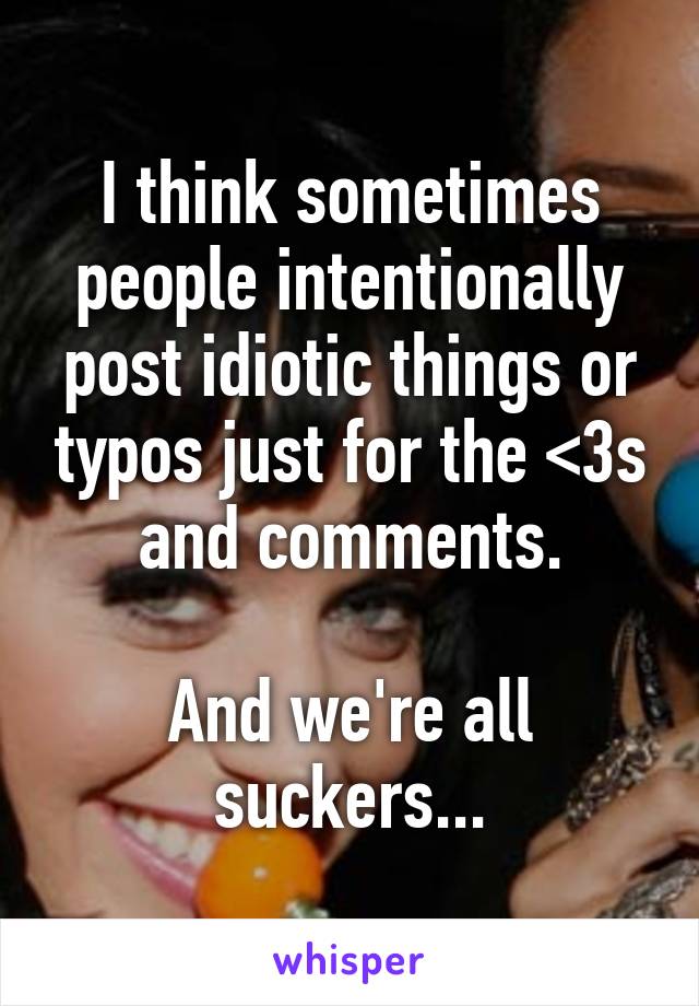 I think sometimes people intentionally post idiotic things or typos just for the <3s and comments.

And we're all suckers...