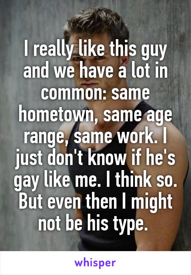 I really like this guy and we have a lot in common: same hometown, same age range, same work. I just don't know if he's gay like me. I think so. But even then I might not be his type. 