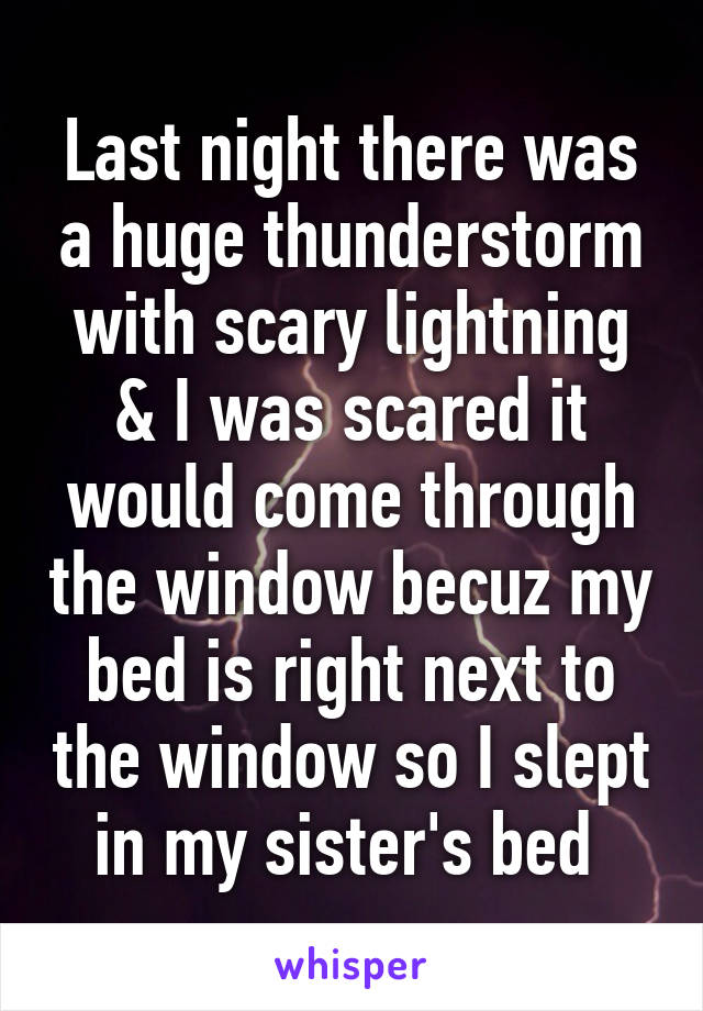 Last night there was a huge thunderstorm with scary lightning & I was scared it would come through the window becuz my bed is right next to the window so I slept in my sister's bed 