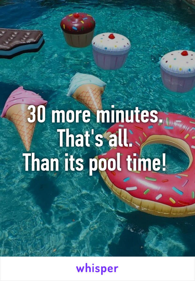 30 more minutes. 
That's all. 
Than its pool time! 