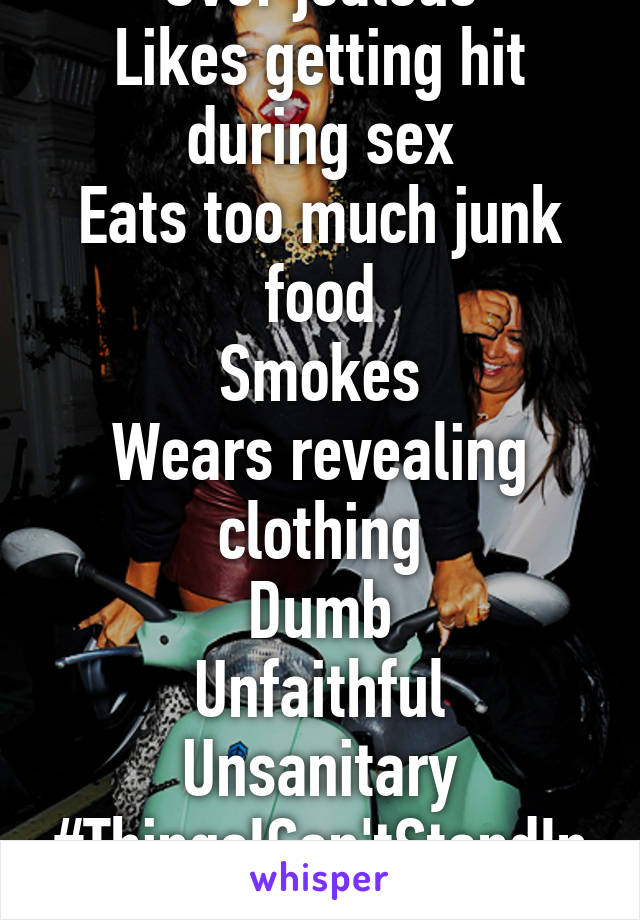 Over jealous
Likes getting hit during sex
Eats too much junk food
Smokes
Wears revealing clothing
Dumb
Unfaithful
Unsanitary
#ThingsICan'tStandInAGirl