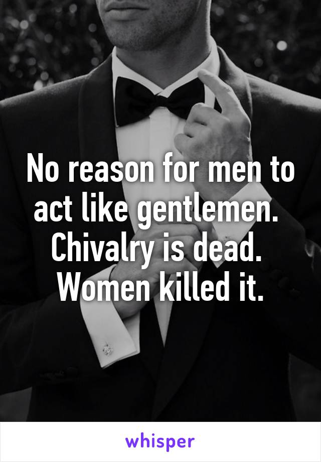 No reason for men to act like gentlemen.  Chivalry is dead.  Women killed it.