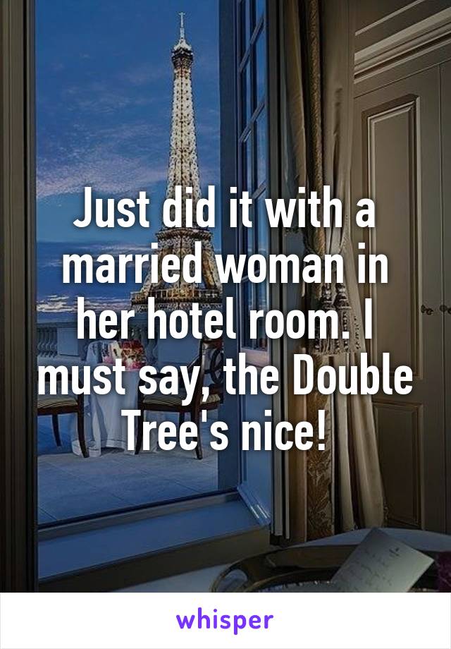 Just did it with a married woman in her hotel room. I must say, the Double Tree's nice!