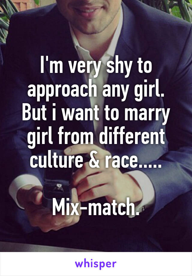 I'm very shy to approach any girl.
But i want to marry girl from different culture & race.....

Mix-match.