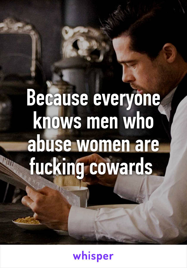 Because everyone knows men who abuse women are fucking cowards 