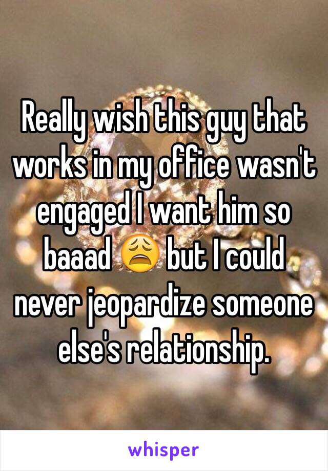 Really wish this guy that works in my office wasn't engaged I want him so baaad 😩 but I could never jeopardize someone else's relationship.