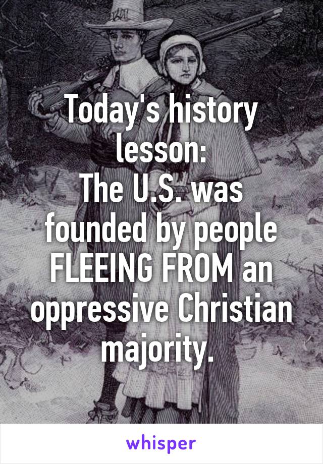 Today's history lesson:
The U.S. was founded by people FLEEING FROM an oppressive Christian majority. 