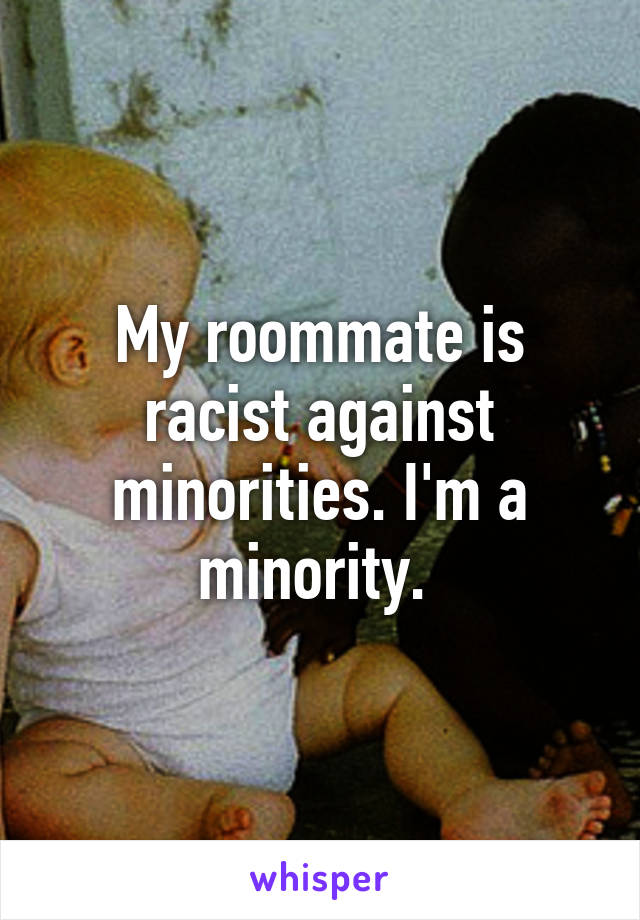 My roommate is racist against minorities. I'm a minority. 