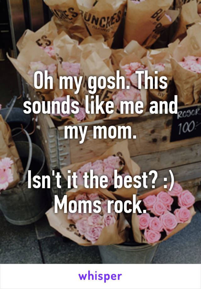 Oh my gosh. This sounds like me and my mom.

Isn't it the best? :) Moms rock.