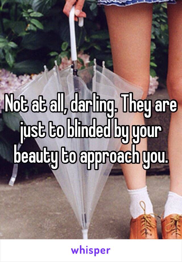 Not at all, darling. They are just to blinded by your beauty to approach you.