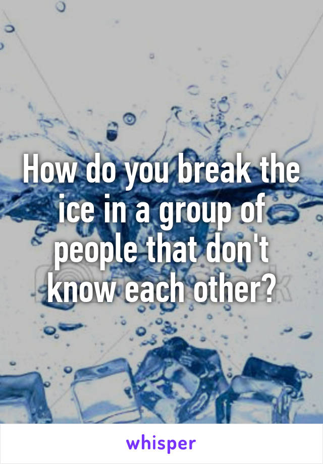 How do you break the ice in a group of people that don't know each other?