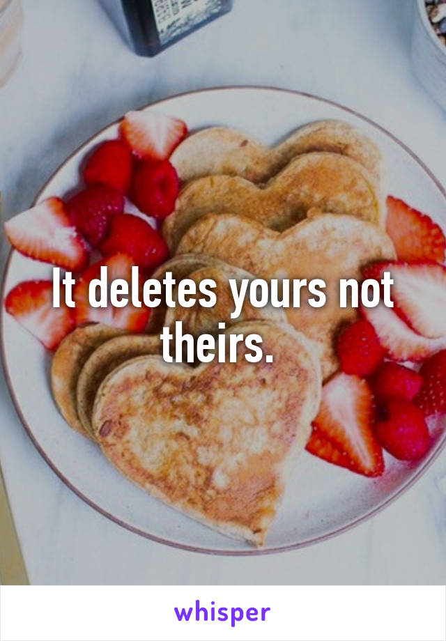 It deletes yours not theirs. 