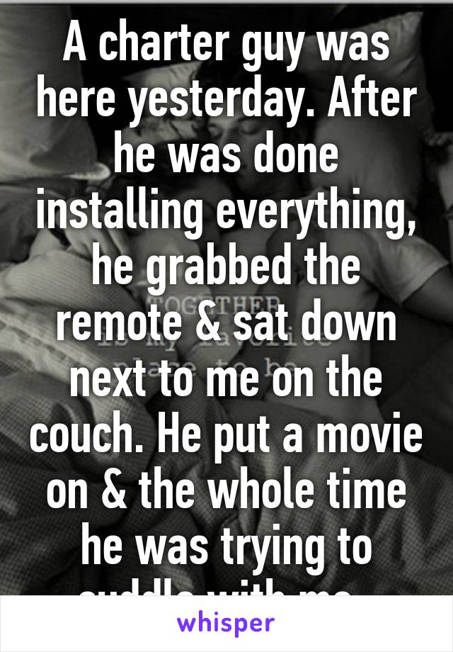 A charter guy was here yesterday. After he was done installing everything, he grabbed the remote & sat down next to me on the couch. He put a movie on & the whole time he was trying to cuddle with me..