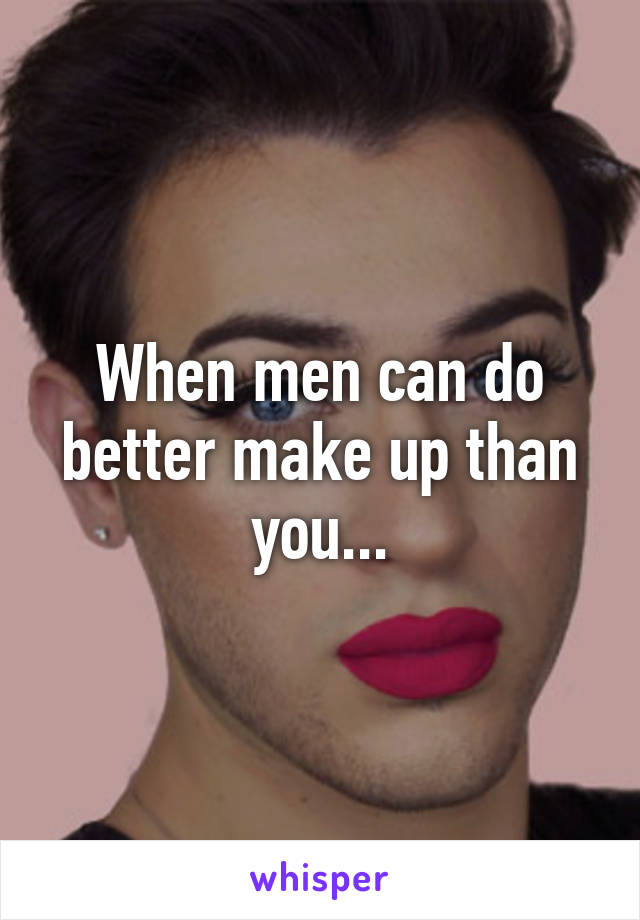 When men can do better make up than you...