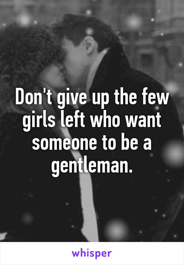 Don't give up the few girls left who want someone to be a gentleman.