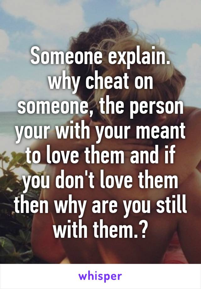 Someone explain.
why cheat on someone, the person your with your meant to love them and if you don't love them then why are you still with them.?