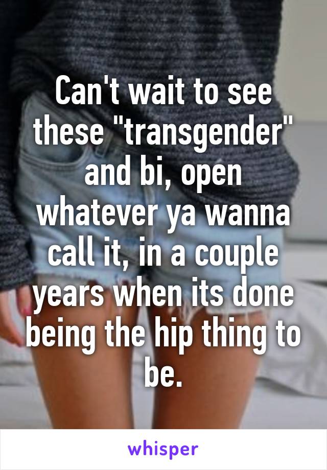 Can't wait to see these "transgender" and bi, open whatever ya wanna call it, in a couple years when its done being the hip thing to be.