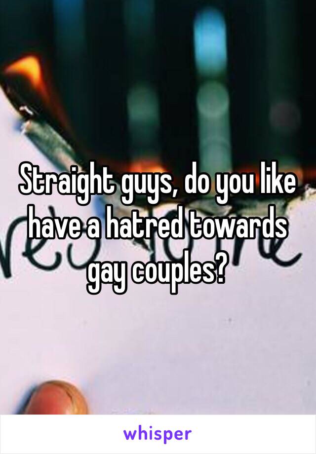 Straight guys, do you like have a hatred towards gay couples?