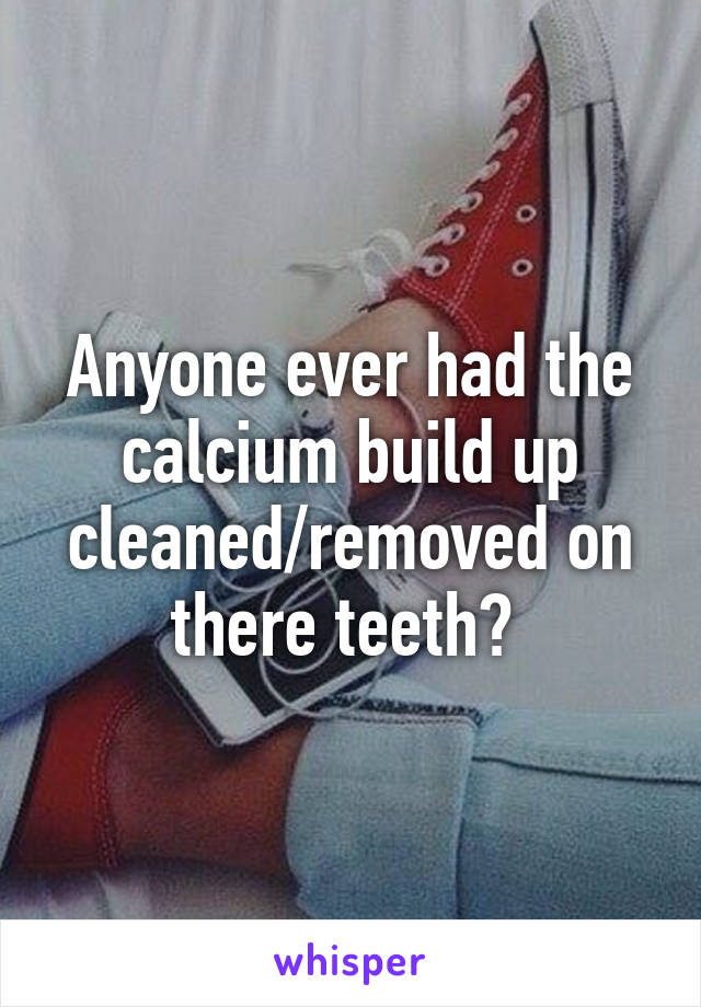 Anyone ever had the calcium build up cleaned/removed on there teeth? 