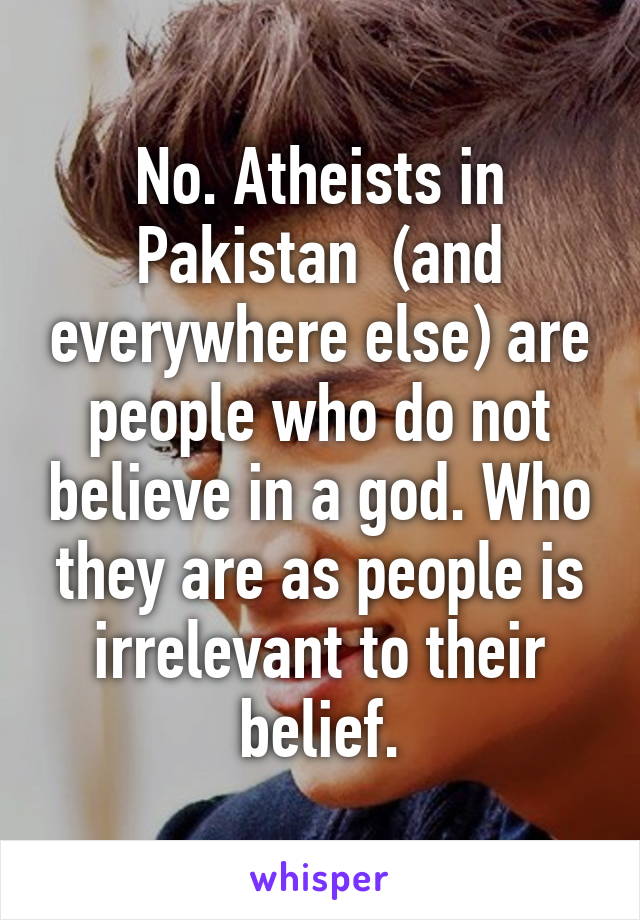 No. Atheists in Pakistan  (and everywhere else) are people who do not believe in a god. Who they are as people is irrelevant to their belief.