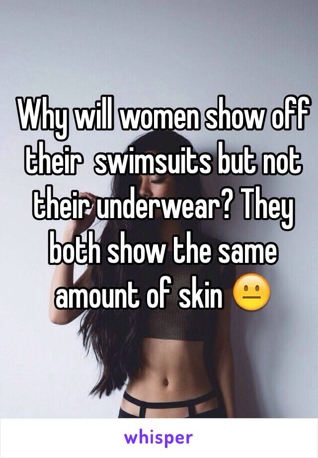 Why will women show off their  swimsuits but not their underwear? They both show the same amount of skin 😐