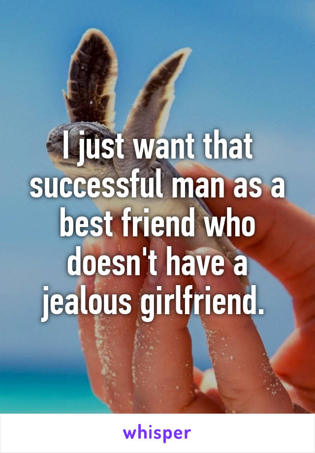 I just want that successful man as a best friend who doesn't have a jealous girlfriend. 