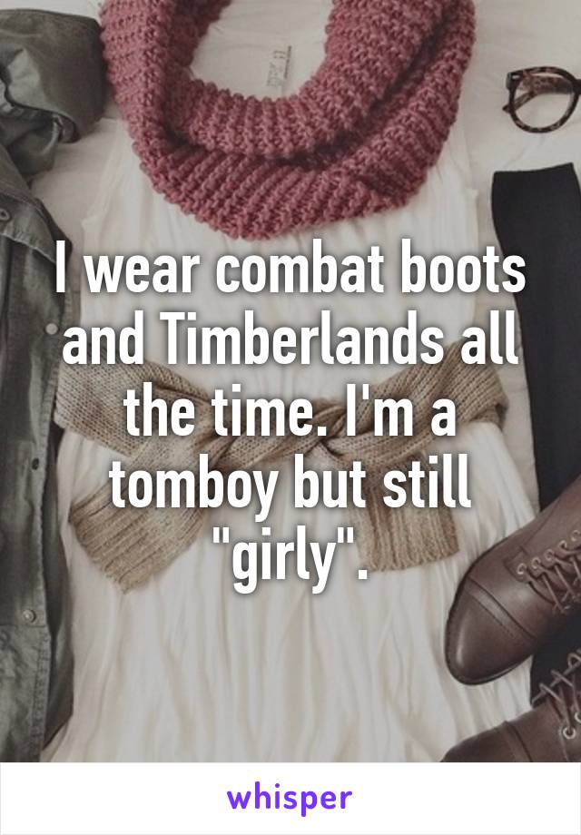 I wear combat boots and Timberlands all the time. I'm a tomboy but still "girly".