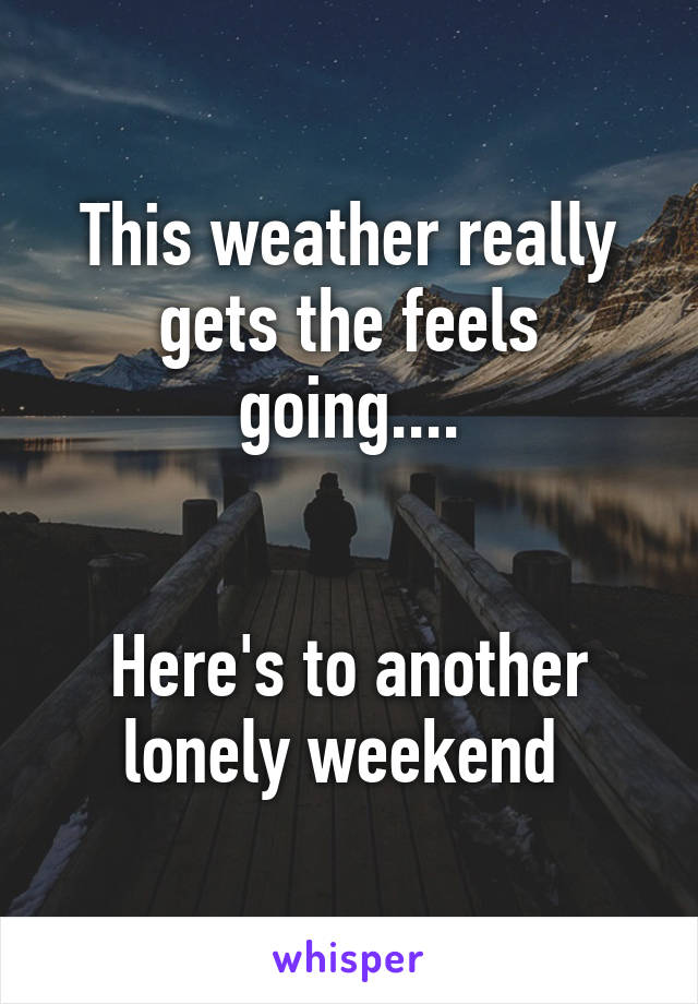 This weather really gets the feels going....


Here's to another lonely weekend 