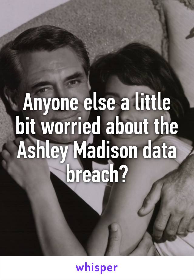 Anyone else a little bit worried about the Ashley Madison data breach?