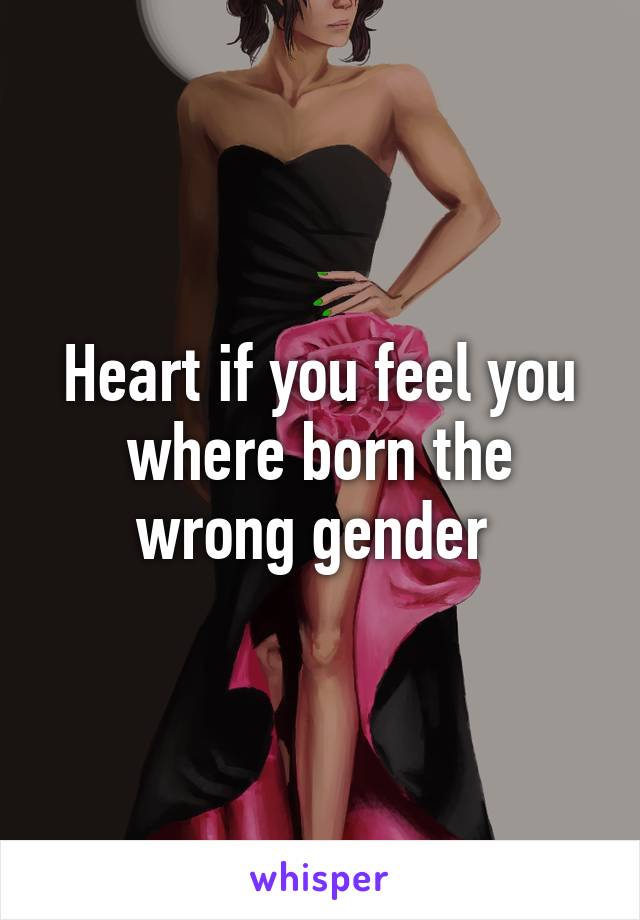 Heart if you feel you where born the wrong gender 