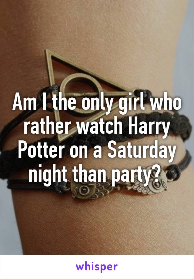 Am I the only girl who rather watch Harry Potter on a Saturday night than party? 