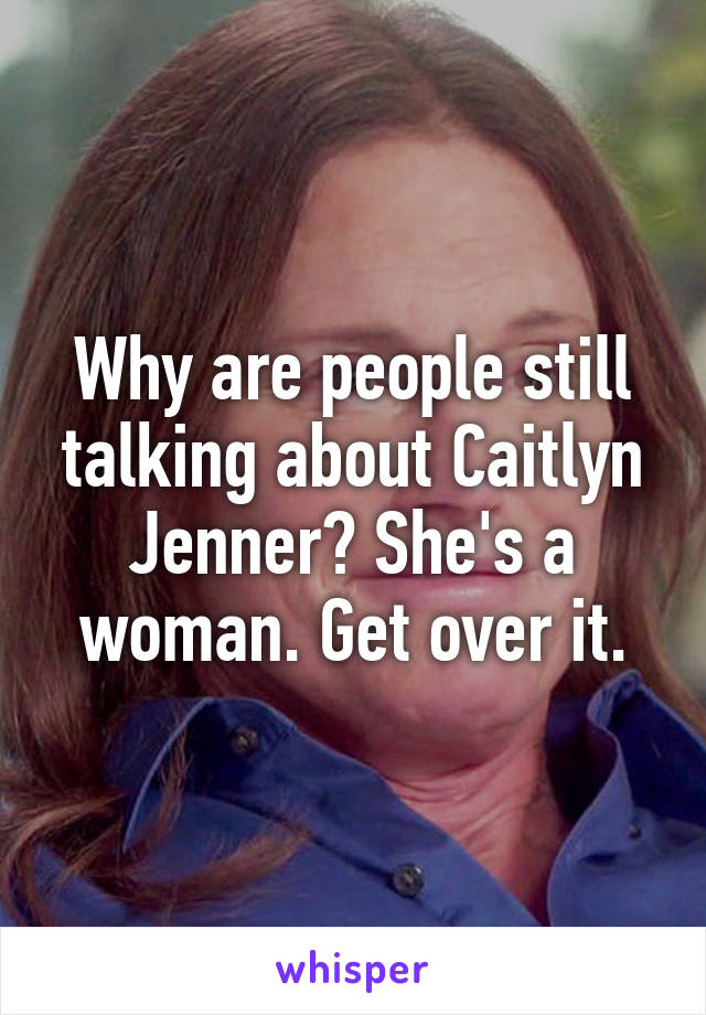 Why are people still talking about Caitlyn Jenner? She's a woman. Get over it.